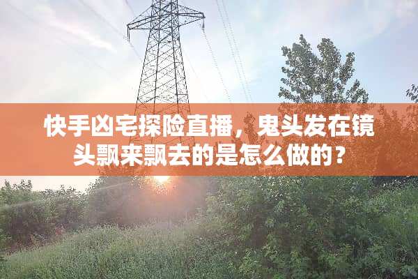 快手凶宅探险直播，鬼头发在镜头飘来飘去的是怎么做的？