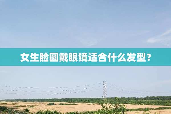女生脸圆戴眼镜适合什么发型？