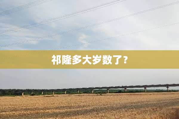 祁隆多大岁数了？