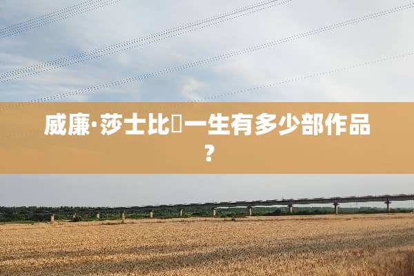 威廉·莎士比亞一生有多少部作品？