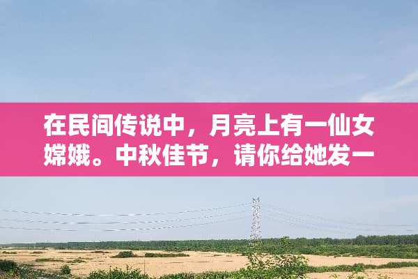 在民间传说中，月亮上有一仙女嫦娥。中秋佳节，请你给她发一条手机短信，以示问候？