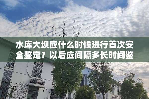 水库大坝应什么时候进行首次安全鉴定？以后应间隔多长时间鉴定一次