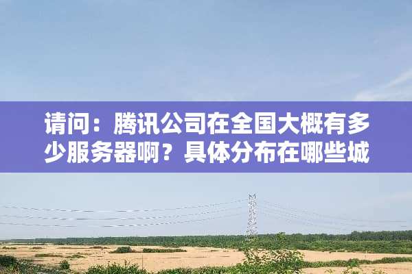 请问：腾讯公司在全国大概有多少服务器啊？具体分布在哪些城市？谢谢！