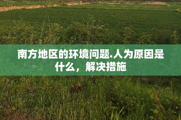 南方地区的环境问题.人为原因是什么，解决措施