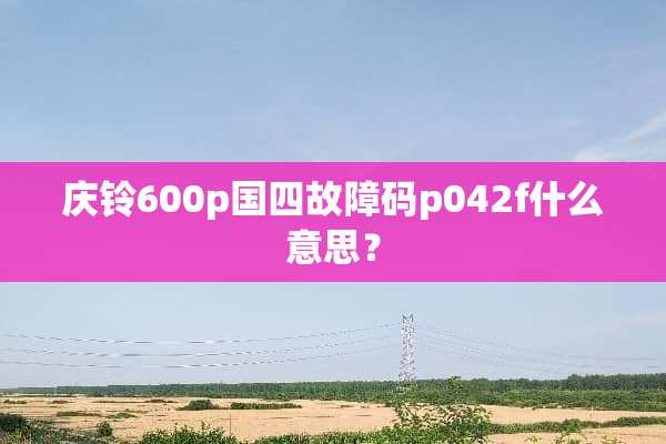 庆铃600p国四故障码p042f什么意思？