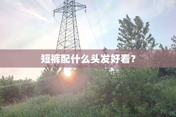 短裤配什么头发好看？