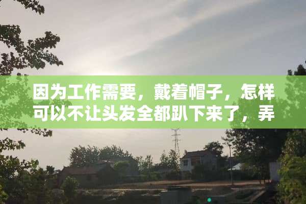 因为工作需要，戴着帽子，怎样可以不让头发全都趴下来了，弄得好难看？