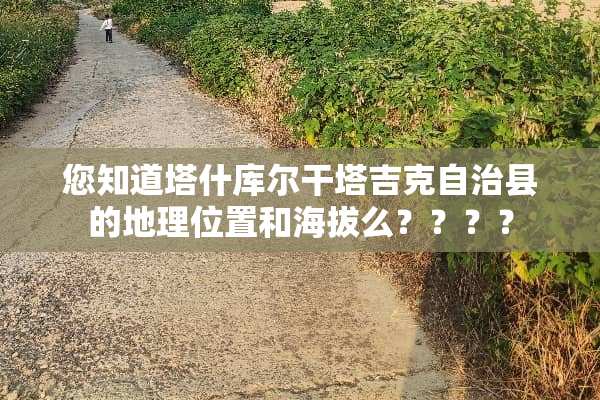 您知道塔什库尔干塔吉克自治县的地理位置和海拔么？？？？