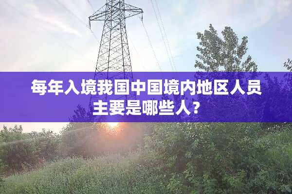 每年入境我国中国境内地区人员主要是哪些人？