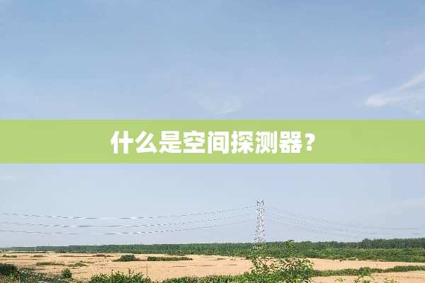 什么是空间探测器？