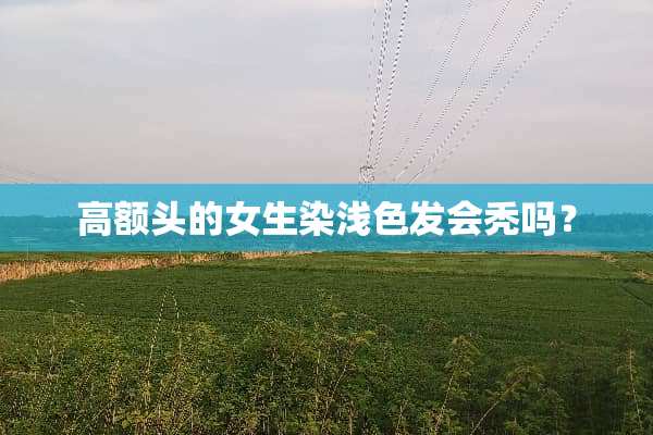 高额头的女生染浅色发会秃吗？