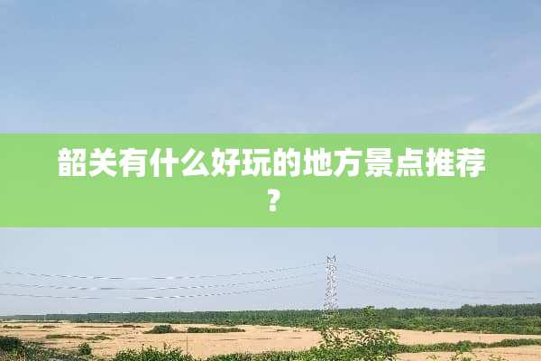韶关有什么好玩的地方景点推荐？