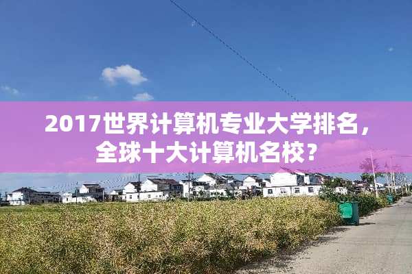 2017世界计算机专业大学排名，全球十大计算机名校？