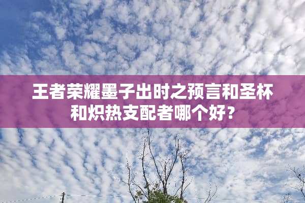 王者荣耀墨子出时之预言和圣杯和炽热支配者哪个好？