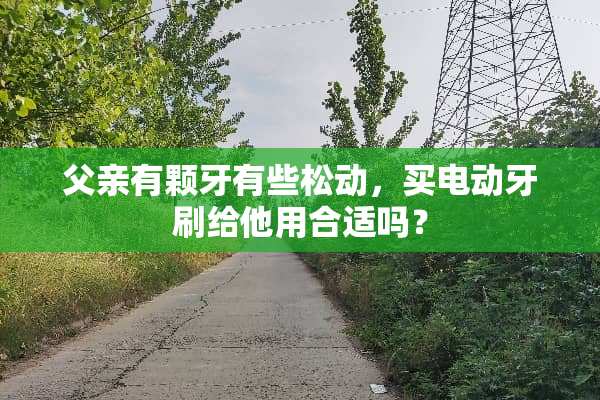 父亲有颗牙有些松动，买电动牙刷给他用合适吗？
