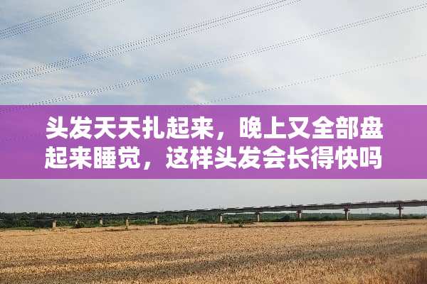 头发天天扎起来，晚上又全部盘起来睡觉，这样头发会长得快吗？