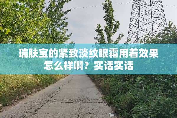 瑞肤宝的紧致淡纹眼霜用着效果怎么样啊？实话实话