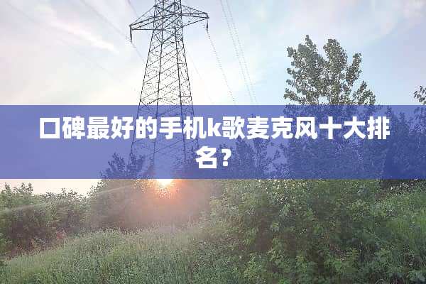 口碑最好的手机k歌麦克风十大排名？