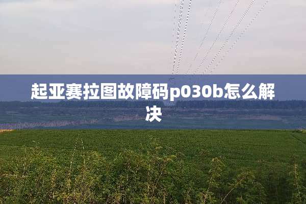 起亚赛拉图故障码p030b怎么解决