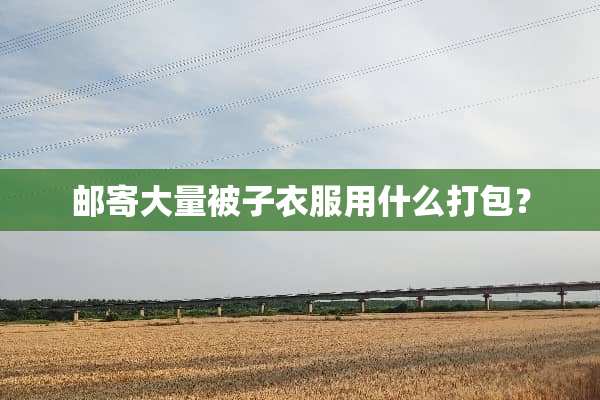 邮寄大量被子衣服用什么打包？