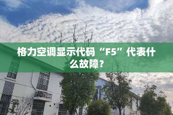 格力空调显示代码“F5”代表什么故障？
