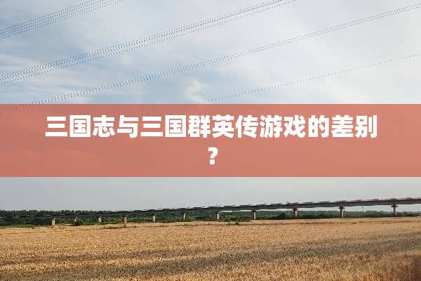 三国志与三国群英传游戏的差别？