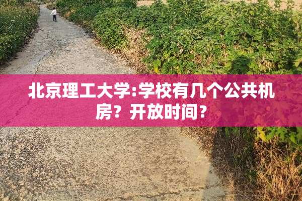 北京理工大学:学校有几个公共机房？开放时间？