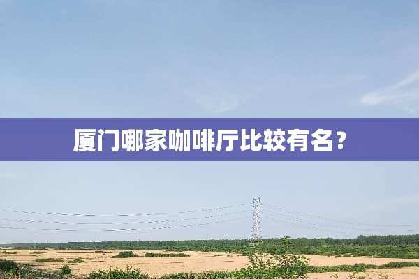 厦门哪家咖啡厅比较有名？
