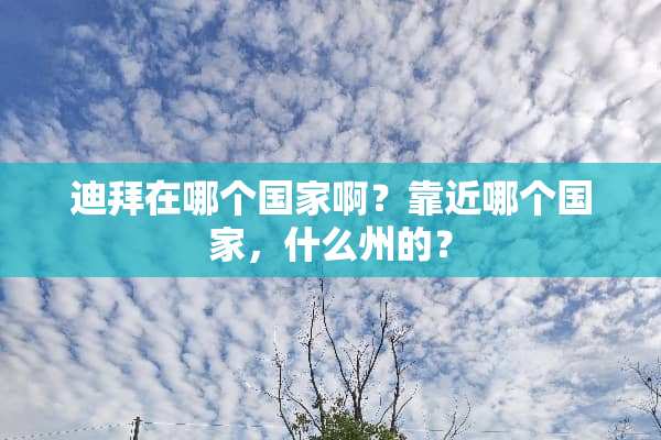 迪拜在哪个国家啊？靠近哪个国家，什么州的？