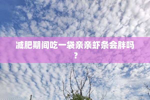 减肥期间吃一袋亲亲虾条会胖吗？