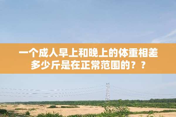 一个**早上和晚上的体重相差多少斤是在正常范围的？？