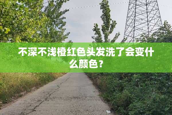 不深不浅橙红色头发洗了会变什么颜色？