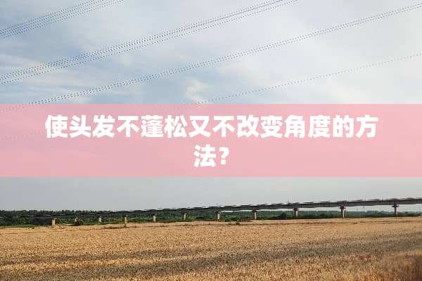 使头发不蓬松又不改变角度的方法？