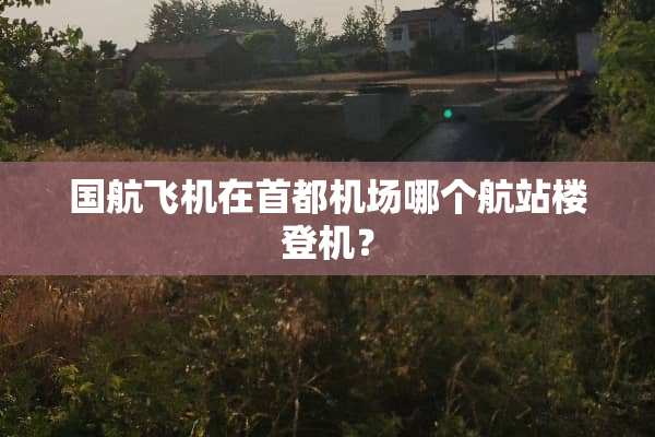 国航飞机在首都机场哪个航站楼登机？
