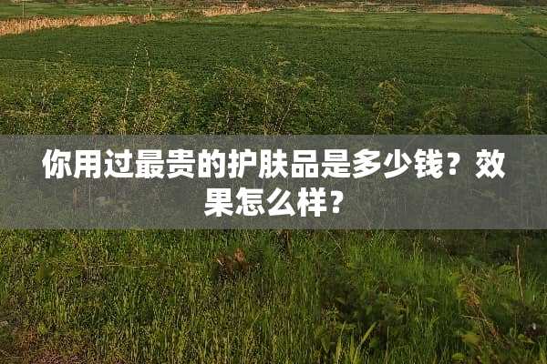 你用过最贵的护肤品是多少钱？效果怎么样？