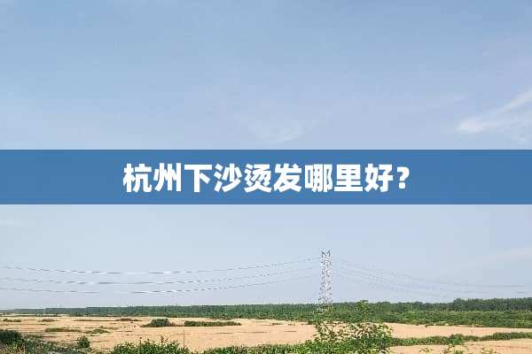 杭州下沙烫发哪里好？