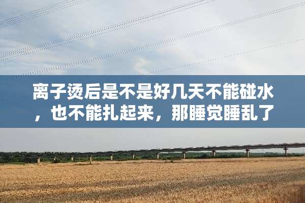 离子烫后是不是好几天不能碰水，也不能扎起来，那睡觉睡乱了怎么办？