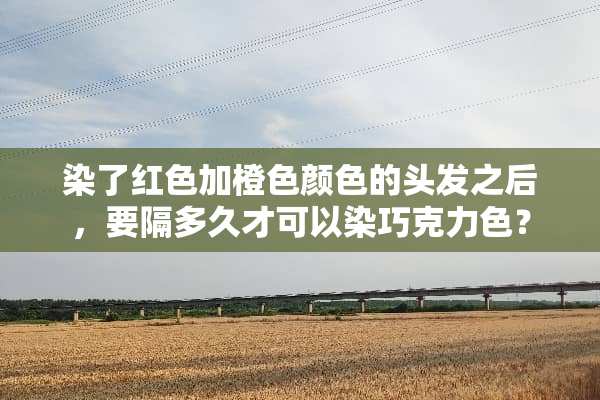 染了红色加橙色颜色的头发之后，要隔多久才可以染巧克力色？