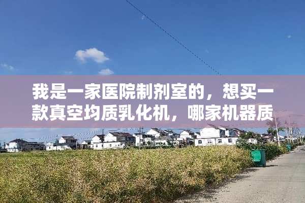我是一家医院制剂室的，想买一款真空均质*化机，哪家机器质量做工好？