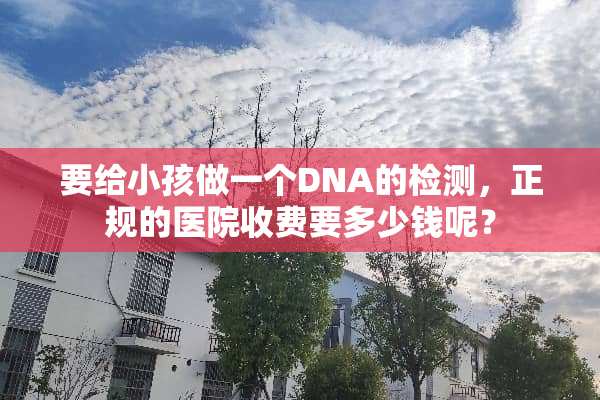 要给小孩做一个DNA的检测，正规的医院收费要多少钱呢？