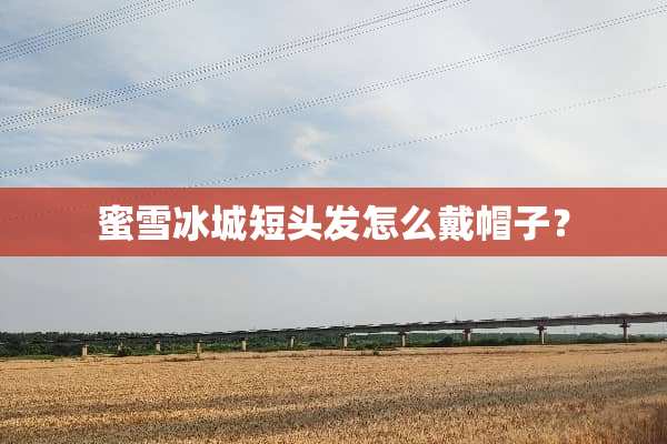 蜜雪冰城短头发怎么戴帽子？