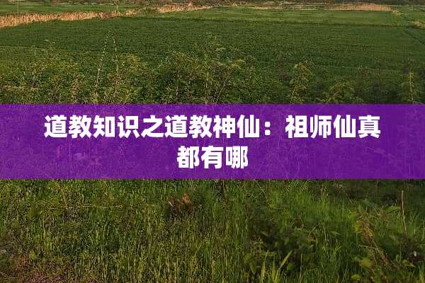 道教知识之道教神仙：祖师仙真都有哪