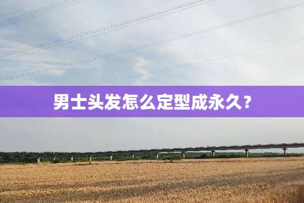 男士头发怎么定型成永久？