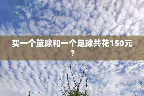 买一个篮球和一个**共花150元？