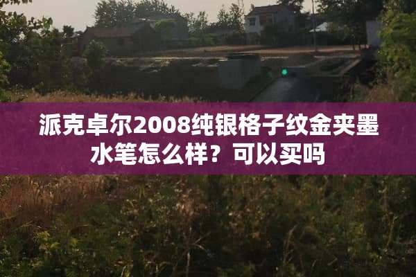 派克卓尔2008纯银格子纹金夹墨水笔怎么样？可以买吗