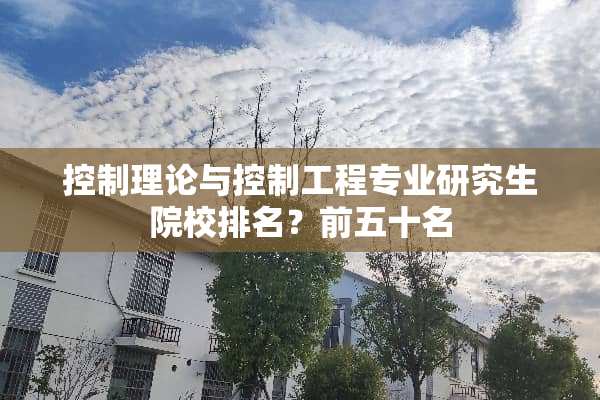 控制理论与控制工程专业研究生院校排名？前五十名