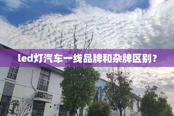 led灯汽车一线品牌和杂牌区别？