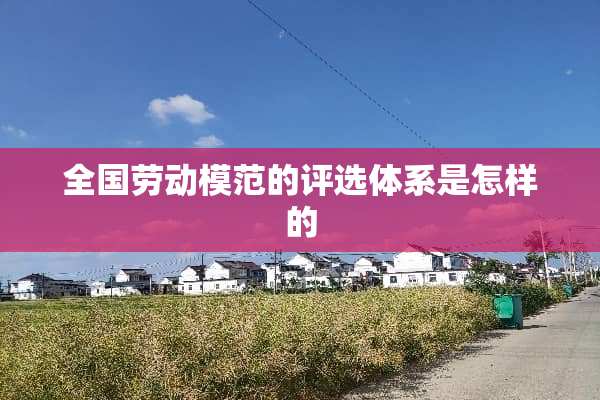 全国劳动模范的评选体系是怎样的