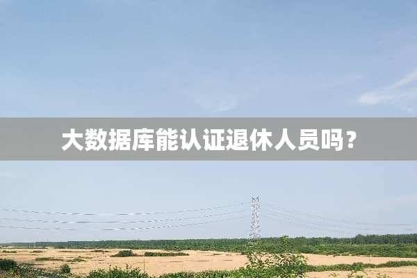 大数据库能认证退休人员吗？