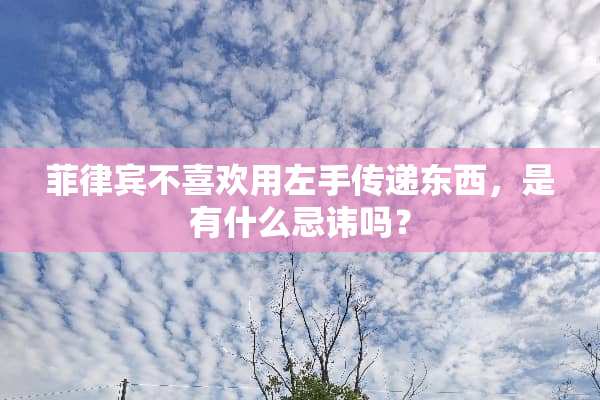 菲律宾不喜欢用左手传递东西，是有什么忌讳吗？